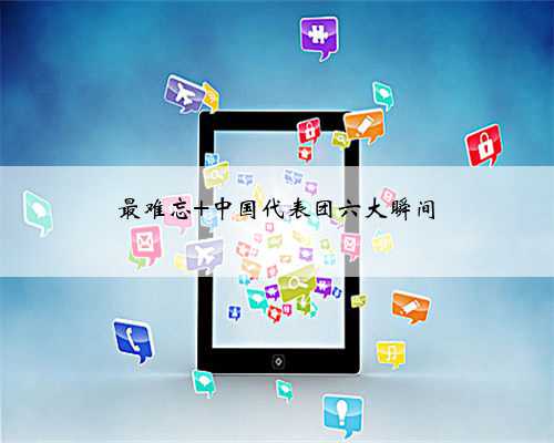 最难忘 中国代表团六大瞬间