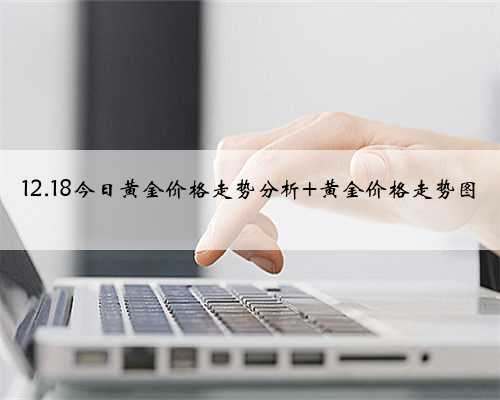 12.18今日黄金价格走势分析 黄金价格走势图